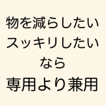 物を減らしたい時は専用よりも兼用でいきましょう。